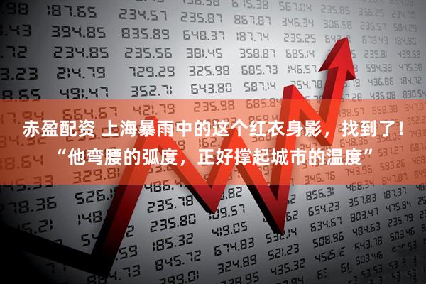 赤盈配资 上海暴雨中的这个红衣身影，找到了！“他弯腰的弧度，正好撑起城市的温度”