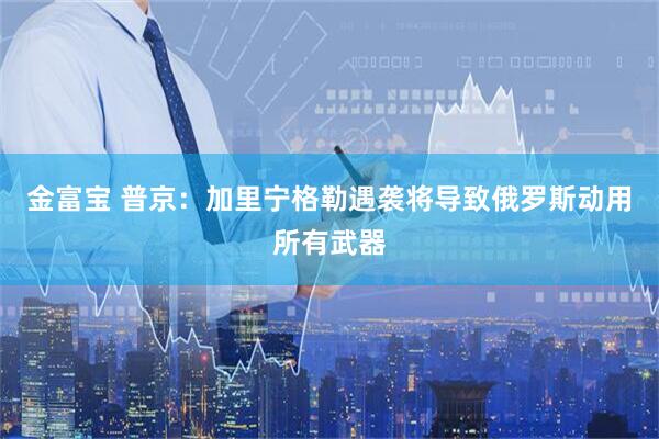 金富宝 普京：加里宁格勒遇袭将导致俄罗斯动用所有武器