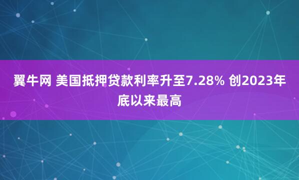 翼牛网 美国抵押贷款利率升至7.28% 创2023年底以来最高
